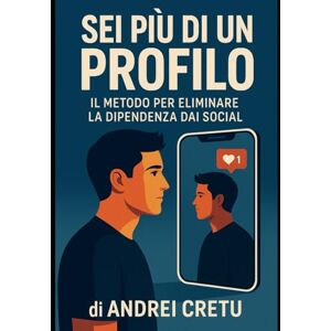 Cretu, Sig. Andrei Sei più di un profilo: Il metodo per eliminare la dipendenza dai social Cretu, Sig. Andrei Sei più di un profilo: Il metodo per eliminare la dipendenza dai social