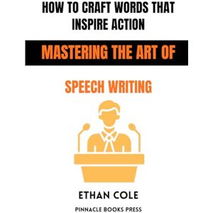 Cole, Ethan How to Craft Words That Inspire Action: Mastering the Art of Speech Writing Cole, Ethan How to Craft Words That Inspire Action: Mastering the Art of Speech Writing