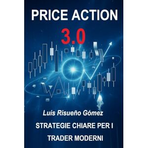 Risueño Gomez, Luis PRICE ACTION 3.0: STRATEGIE CHIARE PER I TRADER MODERNI Risueño Gomez, Luis PRICE ACTION 3.0: STRATEGIE CHIARE PER I TRADER MODERNI