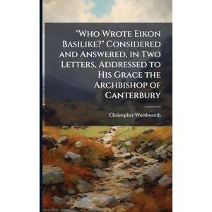 Wordsworth, Christopher 1774-1846 Who Wrote Eikon Basilike?" Considered and Answered, in Two Letters, Addressed to His Grace the Archbishop of Canterbury Wordsworth, Christopher 1774-1846 Who Wrote Eikon Basilike?" Considered and Answered, in Two Letters, Addressed to His Grace the Archbishop of Canterbury