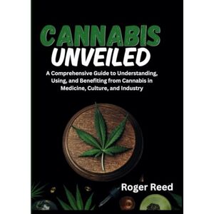 Reed, Roger CANNABIS UNVEILED: A Comprehensive Guide to Understanding, Using, and Benefiting from Cannabis in Medicine, Culture, and Industry Reed, Roger CANNABIS UNVEILED: A Comprehensive Guide to Understanding, Using, and Benefiting from Cannabis in Medicine, Culture, and Industry