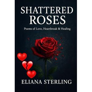 Sterling, Eliana SHATTERED ROSES: Poems on Love, Heartbreak, and Healing Sterling, Eliana SHATTERED ROSES: Poems on Love, Heartbreak, and Healing