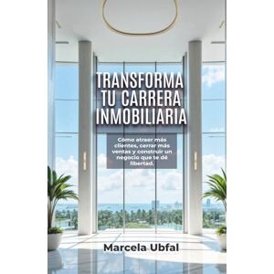 UBFAL, MARCELA TRANSFORMA TU CARRERA INMOBILIARIA: Cómo atraer más clientes, cerrar más ventas y construir un negocio que te dé libertad UBFAL, MARCELA TRANSFORMA TU CARRERA INMOBILIARIA: Cómo atraer más clientes, cerrar más ventas y construir un negocio que te dé libertad