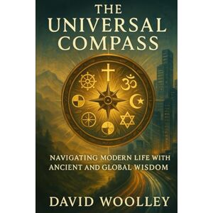 Woolley, David The Universal Compass: Navigating Modern Life with Ancient and Global Wisdom Woolley, David The Universal Compass: Navigating Modern Life with Ancient and Global Wisdom