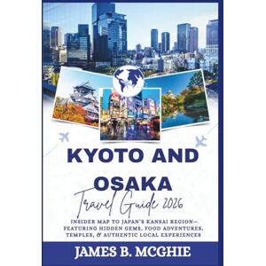 McGhie, James B. KYOTO AND OSAKA TRAVEL GUIDE 2026: Insider Map to Japan’s Kansai Region—Featuring Hidden Gems, Food Adventures, Temples, & Authentic Local Experiences McGhie, James B. KYOTO AND OSAKA TRAVEL GUIDE 2026: Insider Map to Japan’s Kansai Region—Featuring Hidden Gems, Food Adventures, Temples, & Authentic Local Experiences