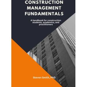 Smith PhD, Steven Construction management fundamentals: A handbook for construction students, academics, and practitioners Smith PhD, Steven Construction management fundamentals: A handbook for construction students, academics, and practitioners
