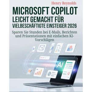 Reynolds, Henry Microsoft Copilot leicht gemacht für vielbeschäftigte Einsteiger 2026: Sparen Sie Stunden bei E-Mails, Berichten und Präsentationen mit einfachen KI-Vorschlägen Reynolds, Henry Microsoft Copilot leicht gemacht für vielbeschäftigte Einsteiger 2026: Sparen Sie Stunden bei E-Mails, Berichten und Präsentationen mit einfachen KI-Vorschlägen