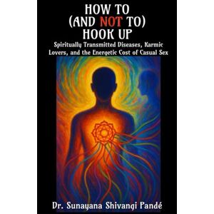 Shivangi Pandé, Dr. Sunayana How to (and Not to) Hook Up: Spiritually Transmitted Diseases, Karmic Lovers, and the Energetic Cost of Casual Sex (Life in the Bliss Lane) Shivangi Pandé, Dr. Sunayana How to (and Not to) Hook Up: Spiritually Transmitted Diseases, Karmic Lovers, and the Energetic Cost of Casual Sex (Life in the Bliss Lane)