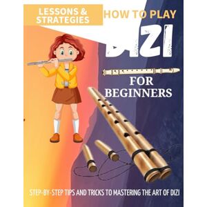 Jamison, Albert J. How To Play Dizi For Beginners : Step-By-Step Tips And Tricks To Mastering The Art Of Dizi Jamison, Albert J. How To Play Dizi For Beginners : Step-By-Step Tips And Tricks To Mastering The Art Of Dizi