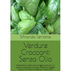Ferrante, Miranda Verdure Croccanti Senza Olio: Ricette Facili e Veloci per la Friggitrice ad Aria. La Guida Completa per Arrostire, Grigliare e Friggere Tutte le Tue Verdure Preferite in modo Sano. Ferrante, Miranda Verdure Croccanti Senza Olio: Ricette Facili e Veloci per la Friggitrice ad Aria. La Guida Completa per Arrostire, Grigliare e Friggere Tutte le Tue Verdure Preferite in modo Sano.