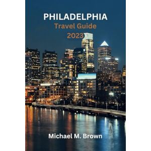 M. Brown, Michael PHILADELPHIA TRAVEL GUIDE 2023: Discover the Best of Philadelphia: A Comprehensive Travel Guide, Your Ultimate Travel Companion, Top Attractions, Travel Secrets, Local Insights, and Insider's Tips M. Brown, Michael PHILADELPHIA TRAVEL GUIDE 2023: Discover the Best of Philadelphia: A Comprehensive Travel Guide, Your Ultimate Travel Companion, Top Attractions, Travel Secrets, Local Insights, and Insider's Tips