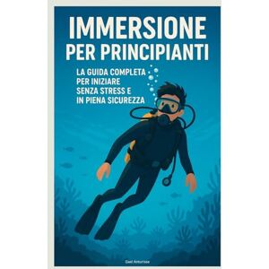 Anturisse, Gael Immersione per Principianti: La Guida Completa per Iniziare Senza Stress e in Piena Sicurezza Anturisse, Gael Immersione per Principianti: La Guida Completa per Iniziare Senza Stress e in Piena Sicurezza