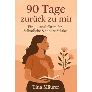 Mäurer, Tina 90 Tage zurück zu mir: Ein Journal für mehr Selbstliebe & innere Stärke Mäurer, Tina 90 Tage zurück zu mir: Ein Journal für mehr Selbstliebe & innere Stärke