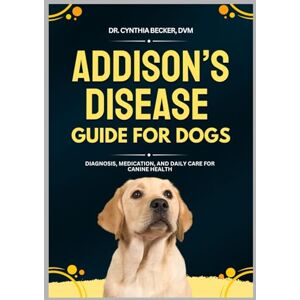 Becker Addison’s Disease Guide for Dogs: Diagnosis, Medication, and Daily Care for Canine Health Becker Addison’s Disease Guide for Dogs: Diagnosis, Medication, and Daily Care for Canine Health