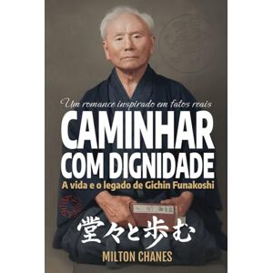 Milton Caminhar com dignidade. A vida e o legado de Gichin Funakoshi: O mestre que levou o Karatê ao mundo (Ficção inspirada em fatos reais) Milton Caminhar com dignidade. A vida e o legado de Gichin Funakoshi: O mestre que levou o Karatê ao mundo (Ficção inspirada em fatos reais)