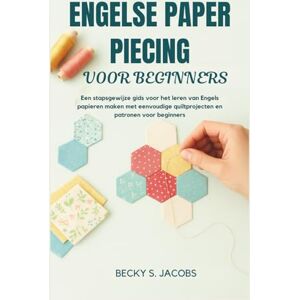 S. Jacobs, Becky ENGELSE PAPER PIECING VOOR BEGINNERS: Een stapsgewijze gids voor het leren van Engels papieren maken met eenvoudige quiltprojecten en patronen voor beginners S. Jacobs, Becky ENGELSE PAPER PIECING VOOR BEGINNERS: Een stapsgewijze gids voor het leren van Engels papieren maken met eenvoudige quiltprojecten en patronen voor beginners