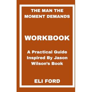 FORD, ELI The Man the Moment Demands Workbook: A Practical Guide Inspired By Jason Wilson’s Book FORD, ELI The Man the Moment Demands Workbook: A Practical Guide Inspired By Jason Wilson’s Book