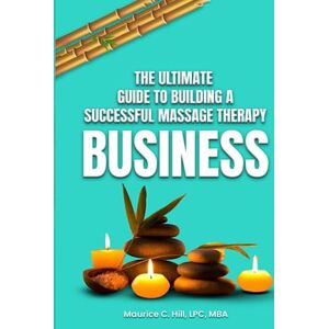 Hill, Maurice C. The Ultimate Guide to Building a Successful Massage Therapy Business Hill, Maurice C. The Ultimate Guide to Building a Successful Massage Therapy Business