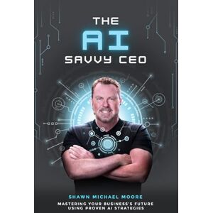Moore, Shawn Michael The AI Savvy CEO: Mastering Your Business's Future Using Proven AI Strategies Moore, Shawn Michael The AI Savvy CEO: Mastering Your Business's Future Using Proven AI Strategies
