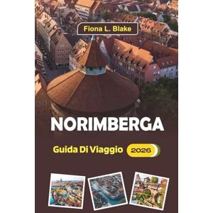 Blake, Fiona L. Norimberga Guida Di Viaggio 2026: Una guida completa per chi visita per la prima volta, itinerari, punti ristoro, cose da fare, mercatini di Natale, ... di viaggio nella città storica della Germania Blake, Fiona L. Norimberga Guida Di Viaggio 2026: Una guida completa per chi visita per la prima volta, itinerari, punti ristoro, cose da fare, mercatini di Natale, ... di viaggio nella città storica della Germania
