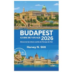 Harvey N. Stitt BUDAPEST GUIDE DE VOYAGE 2026: Découvrez les trésors cachés de l'Europe de l'Est Harvey N. Stitt BUDAPEST GUIDE DE VOYAGE 2026: Découvrez les trésors cachés de l'Europe de l'Est