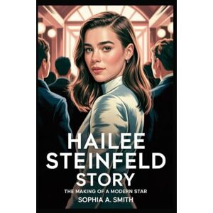 SMITH, SOPHIA A HAILEE STEINFELD STORY: The Making of a Modern Star SMITH, SOPHIA A HAILEE STEINFELD STORY: The Making of a Modern Star