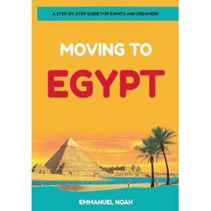 Noah, Emmanuel Moving to Egypt: A Step-by-Step Guide for Expats and Dreamers Noah, Emmanuel Moving to Egypt: A Step-by-Step Guide for Expats and Dreamers