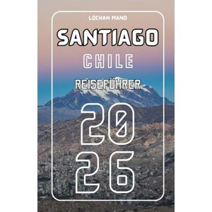 Mand, Lochan Santiago Chile Reiseführer 2026 (German Travel Guide 2026 Series) Mand, Lochan Santiago Chile Reiseführer 2026 (German Travel Guide 2026 Series)