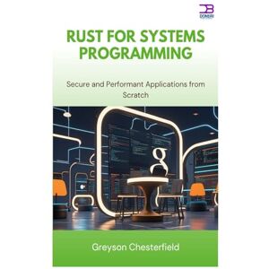 Chesterfield, Greyson Rust for Systems Programming: Secure and Performant Applications from Scratch Chesterfield, Greyson Rust for Systems Programming: Secure and Performant Applications from Scratch