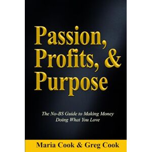 Cook, Greg Passion, Profits, & Purpose: The No-BS Guide to Making Money Doing What You Love Cook, Greg Passion, Profits, & Purpose: The No-BS Guide to Making Money Doing What You Love