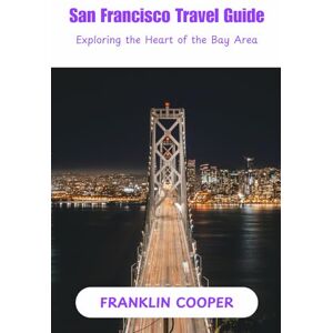 Cooper, Franklin San Francisco Travel Guide: Exploring The Heart of The Bay Area Cooper, Franklin San Francisco Travel Guide: Exploring The Heart of The Bay Area