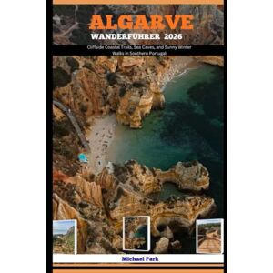 Park, Michael ALGARVE WANDERFÜHRER 2026: Cliffside Coastal Trails, Sea Caves, and Sunny Winter Walks in Southern Portugal Park, Michael ALGARVE WANDERFÜHRER 2026: Cliffside Coastal Trails, Sea Caves, and Sunny Winter Walks in Southern Portugal