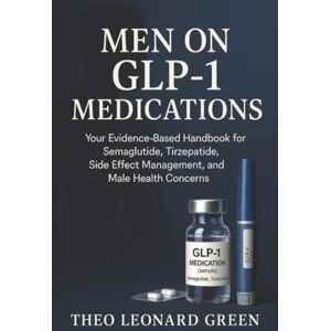 Green, Theo Leonard Men on GLP-1 Medications: Your Evidence-Based Handbook for Semaglutide, Tirzepatide, Side Effect Management, and Male Health Concerns Green, Theo Leonard Men on GLP-1 Medications: Your Evidence-Based Handbook for Semaglutide, Tirzepatide, Side Effect Management, and Male Health Concerns