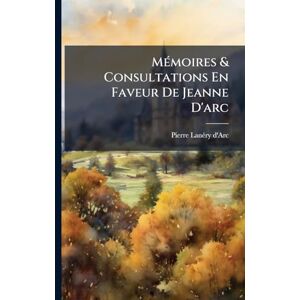 D'Arc, Pierre Lanã(c)Ry MÃ(c)moires & Consultations En Faveur De Jeanne D'arc D'Arc, Pierre Lanã(c)Ry MÃ(c)moires & Consultations En Faveur De Jeanne D'arc