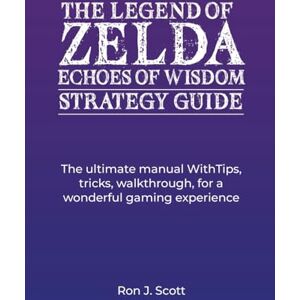 Scott THE LEGEND OF ZELDA ECHOES OF WISDOM STRATEGY GUIDE: The ultimate manual WithTips, tricks, walkthrough, for a wonderful gaming experience Scott THE LEGEND OF ZELDA ECHOES OF WISDOM STRATEGY GUIDE: The ultimate manual WithTips, tricks, walkthrough, for a wonderful gaming experience