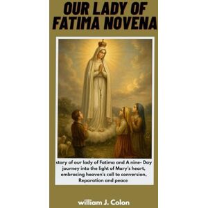 J.colon, William OUR LADY OF FATIMA NOVENA: Story of our lady of Fatima and nine Day Journey into the light of Mary's heart, Embracing heaven's call to conversion, Reparation and peace J.colon, William OUR LADY OF FATIMA NOVENA: Story of our lady of Fatima and nine Day Journey into the light of Mary's heart, Embracing heaven's call to conversion, Reparation and peace