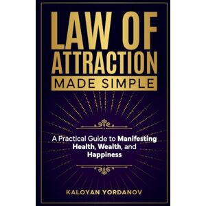 Yordanov, Kaloyan Law of Attraction Made Simple: A Practical Guide to Manifesting Health, Wealth, and Happiness Yordanov, Kaloyan Law of Attraction Made Simple: A Practical Guide to Manifesting Health, Wealth, and Happiness
