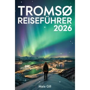 Gill, Maia Tromsø Reiseführer 2026: Der ultimative Begleiter zu den Nordlichtern und arktischen Abenteuern mit Karte und stressfreien Reiserouten Gill, Maia Tromsø Reiseführer 2026: Der ultimative Begleiter zu den Nordlichtern und arktischen Abenteuern mit Karte und stressfreien Reiserouten