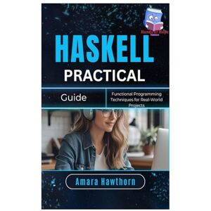 HAWTHORN, AMARA Haskell Practical Guide: Functional Programming Techniques for Real-World Projects HAWTHORN, AMARA Haskell Practical Guide: Functional Programming Techniques for Real-World Projects