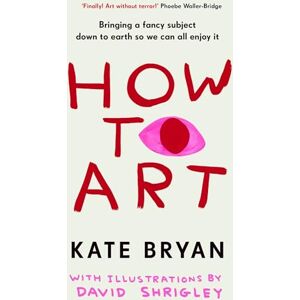 Bryan, Kate How To Art: The funny and accessible new book about art for people who don’t know about ‘art’ Bryan, Kate How To Art: The funny and accessible new book about art for people who don’t know about ‘art’