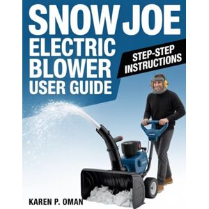 Oman, Karen P. SNOW JOE ELECTRIC BLOWER: USER GUIDE: Master Setup, Operation, and Maintenance with Expert Tips and Troubleshooting Oman, Karen P. SNOW JOE ELECTRIC BLOWER: USER GUIDE: Master Setup, Operation, and Maintenance with Expert Tips and Troubleshooting