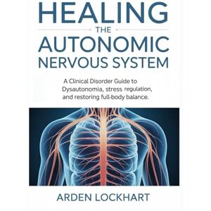 Lockhart, Arden Healing the Autonomic Nervous System: A Clinical Disorder Guide to Dysautonomia, Stress Regulation, and Restoring Full-Body Balance Lockhart, Arden Healing the Autonomic Nervous System: A Clinical Disorder Guide to Dysautonomia, Stress Regulation, and Restoring Full-Body Balance