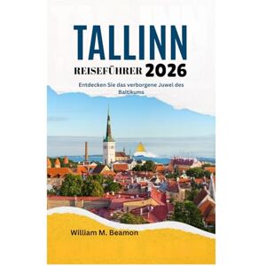 Beamon, William M. TALLINN REISEFÜHRER 2026: Entdecken Sie das verborgene Juwel des Baltikums Beamon, William M. TALLINN REISEFÜHRER 2026: Entdecken Sie das verborgene Juwel des Baltikums