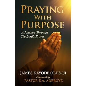 Olusoji, James Kayode Praying with Purpose: A Journey Through the Lord's Prayer Olusoji, James Kayode Praying with Purpose: A Journey Through the Lord's Prayer