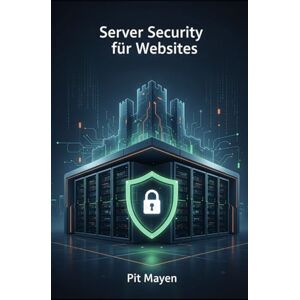 Mayen, Pit Serversicherheit für Websites: Der Praxis-Leitfaden für Webadministratoren (Die komplette Reihe für digitale Sichtbarkeit, Erfolg und Sicherheit) Mayen, Pit Serversicherheit für Websites: Der Praxis-Leitfaden für Webadministratoren (Die komplette Reihe für digitale Sichtbarkeit, Erfolg und Sicherheit)