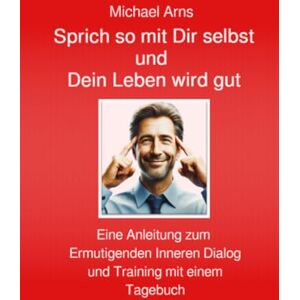 Arns, Michael Sprich so mit Dir selbst: Eine Anleitung zum Ermutigenden Inneren Dialog und Training mit einem Tagebuch Arns, Michael Sprich so mit Dir selbst: Eine Anleitung zum Ermutigenden Inneren Dialog und Training mit einem Tagebuch