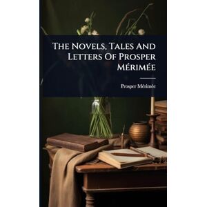 Mã(c)Rimã(c)E, Prosper The Novels, Tales And Letters Of Prosper MÃ(c)rimÃ(c)e Mã(c)Rimã(c)E, Prosper The Novels, Tales And Letters Of Prosper MÃ(c)rimÃ(c)e