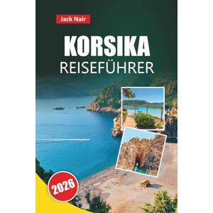 Nair, Jack KORSIKA REISEFÜHRER 2026: Top-Attraktionen, Strände, lokale Küche, Reiserouten und Reisetipps für die Erkundung von Frankreichs Insel der Schönheit Nair, Jack KORSIKA REISEFÜHRER 2026: Top-Attraktionen, Strände, lokale Küche, Reiserouten und Reisetipps für die Erkundung von Frankreichs Insel der Schönheit