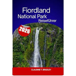 Bradley, Claudine T. Reiseführer zum Fiordland-Nationalpark: Ihr ultimativer Reiseführer zu Neuseelands atemberaubendster Wildnis Bradley, Claudine T. Reiseführer zum Fiordland-Nationalpark: Ihr ultimativer Reiseführer zu Neuseelands atemberaubendster Wildnis