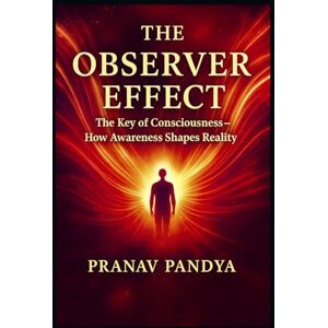 PANDYA, PRANAV THE OBSERVER EFFECT The Key of Consciousness How Awareness Shapes Reality PANDYA, PRANAV THE OBSERVER EFFECT The Key of Consciousness How Awareness Shapes Reality